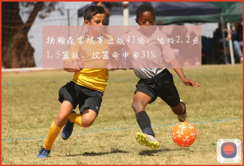 杨瀚森常规赛出战43场，场均2.2分1.5篮板、投篮命中率31%