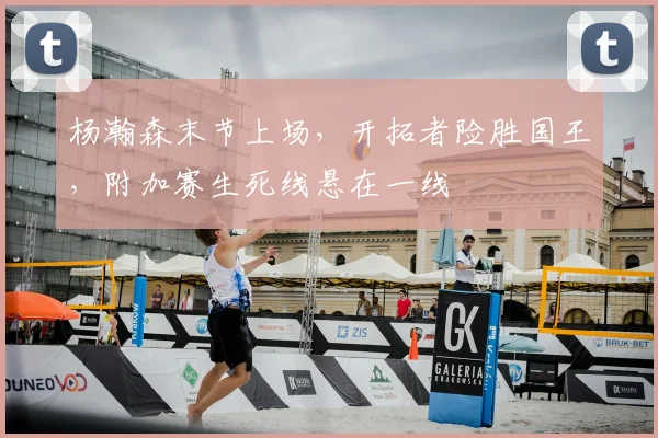 杨瀚森末节上场，开拓者险胜国王，附加赛生死线悬在一线