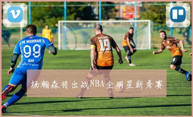 杨瀚森将出战NBA全明星新秀赛